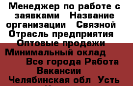 Менеджер по работе с заявками › Название организации ­ Связной › Отрасль предприятия ­ Оптовые продажи › Минимальный оклад ­ 30 000 - Все города Работа » Вакансии   . Челябинская обл.,Усть-Катав г.